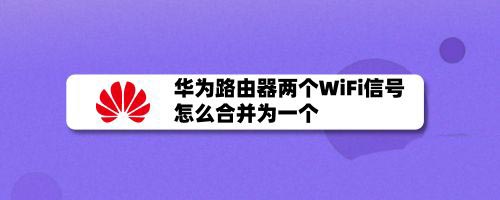 華為路由器WiFi信號怎么合并? 華為路由器合并兩個(gè)WiFi信號的技巧