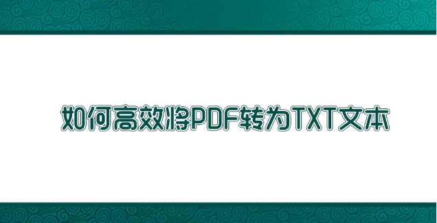如何高效將PDF轉為TXT文本？高效轉換方法匯總一覽